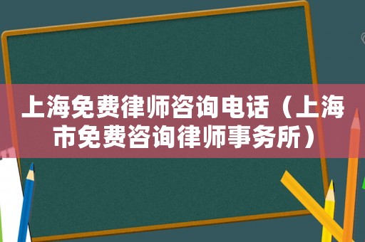 上海免費(fèi)律師咨詢電話（上海市免費(fèi)咨詢律師事務(wù)所）