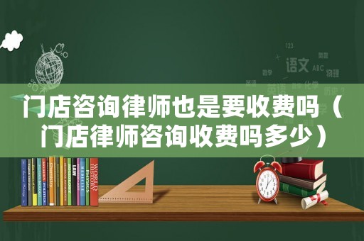 門店咨詢律師也是要收費(fèi)嗎（門店律師咨詢收費(fèi)嗎多少）