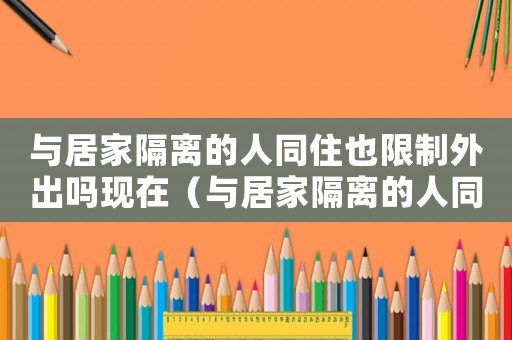 與居家隔離的人同住也限制外出嗎現(xiàn)在（與居家隔離的人同住也限制外出嗎）