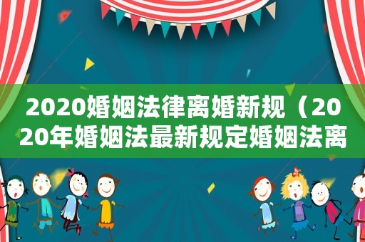 2020婚姻法律離婚新規(guī)（2020年婚姻法最新規(guī)定婚姻法離婚）