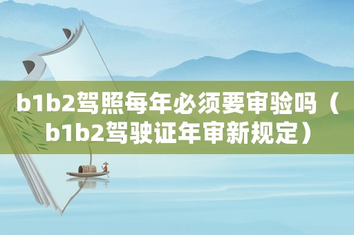 b1b2駕照每年必須要審驗嗎（b1b2駕駛證年審新規(guī)定）