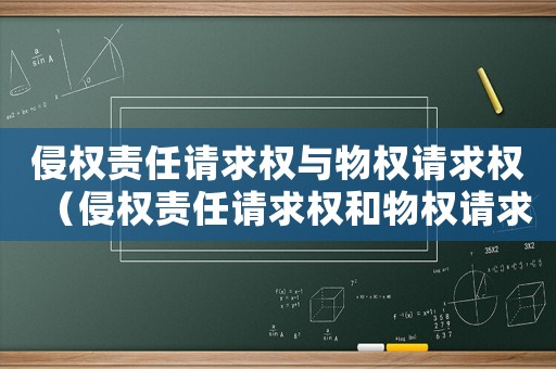 侵權(quán)責(zé)任請求權(quán)與物權(quán)請求權(quán)（侵權(quán)責(zé)任請求權(quán)和物權(quán)請求權(quán)的關(guān)系）