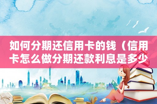 如何分期還信用卡的錢（信用卡怎么做分期還款利息是多少）