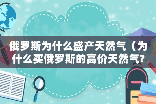 俄羅斯為什么盛產(chǎn)天然氣（為什么買俄羅斯的高價天然氣?）