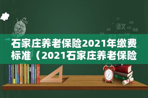 石家莊養(yǎng)老保險(xiǎn)2021年繳費(fèi)標(biāo)準(zhǔn)（2021石家莊養(yǎng)老保險(xiǎn)繳費(fèi)標(biāo)準(zhǔn)）