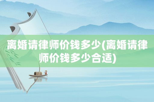 離婚請(qǐng)律師價(jià)錢多少(離婚請(qǐng)律師價(jià)錢多少合適)