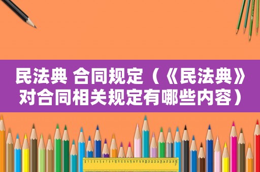 民法典 合同規(guī)定（《民法典》對合同相關規(guī)定有哪些內(nèi)容）
