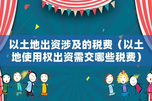 以土地出資涉及的稅費(fèi)（以土地使用權(quán)出資需交哪些稅費(fèi)）