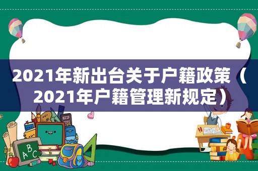 2021年新出臺(tái)關(guān)于戶籍政策（2021年戶籍管理新規(guī)定）