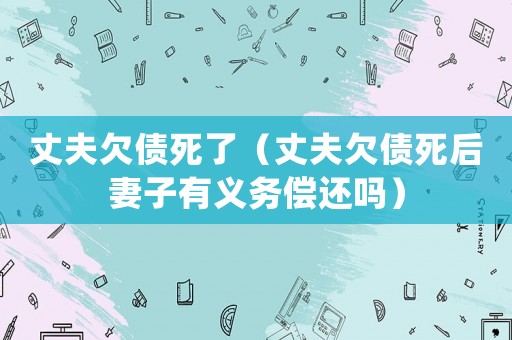 丈夫欠債死了（丈夫欠債死后妻子有義務(wù)償還嗎）