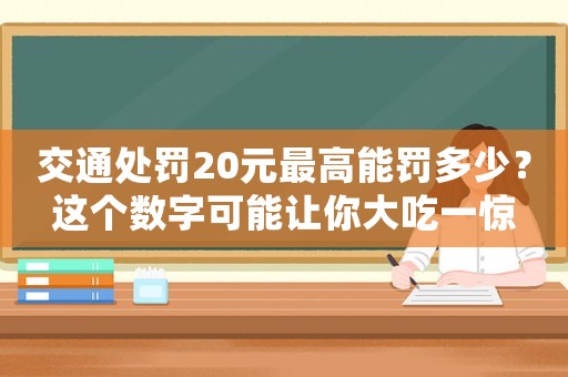 交通處罰20元最高能罰多少？這個(gè)數(shù)字可能讓你大吃一驚