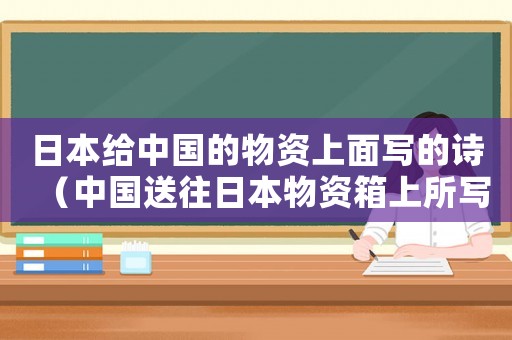 日本給中國(guó)的物資上面寫(xiě)的詩(shī)（中國(guó)送往日本物資箱上所寫(xiě)的詩(shī)句）