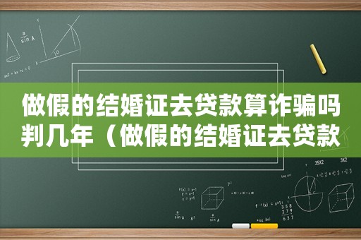 做假的結(jié)婚證去貸款算詐騙嗎判幾年（做假的結(jié)婚證去貸款算詐騙嗎）