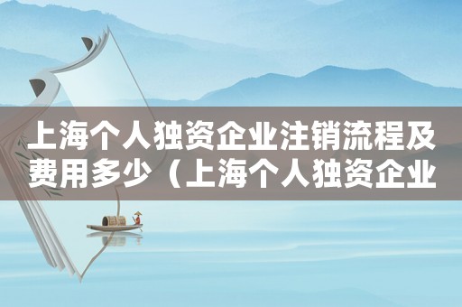 上海個(gè)人獨(dú)資企業(yè)注銷流程及費(fèi)用多少（上海個(gè)人獨(dú)資企業(yè)注銷流程及費(fèi)用）