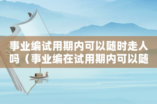 事業(yè)編試用期內可以隨時走人嗎（事業(yè)編在試用期內可以隨時辭職嗎）