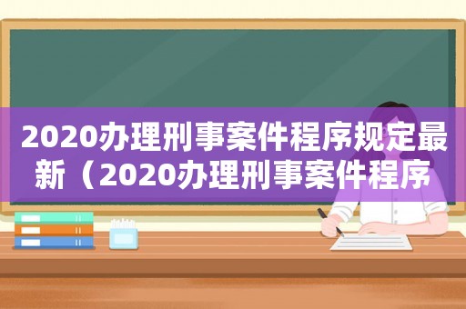 2020辦理刑事案件程序規(guī)定最新（2020辦理刑事案件程序規(guī)定）