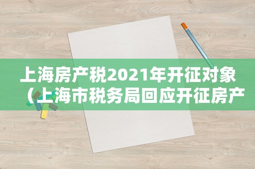 上海房產(chǎn)稅2021年開征對象（上海市稅務(wù)局回應(yīng)開征房產(chǎn)稅）