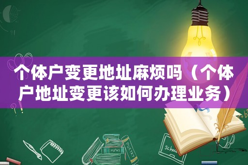 個(gè)體戶變更地址麻煩嗎（個(gè)體戶地址變更該如何辦理業(yè)務(wù)）