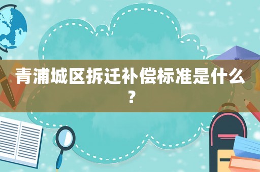 青浦城區(qū)拆遷補償標(biāo)準(zhǔn)是什么？