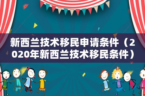 新西蘭技術(shù)移民申請條件（2020年新西蘭技術(shù)移民條件）