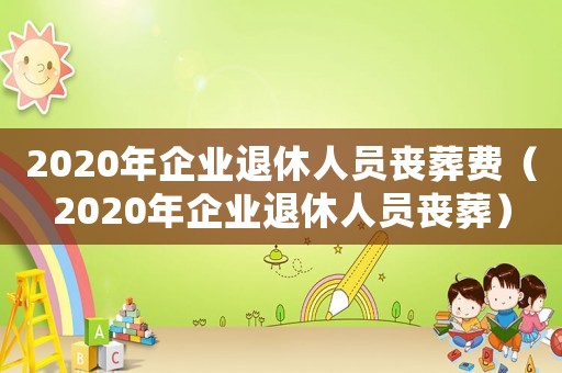 2020年企業(yè)退休人員喪葬費（2020年企業(yè)退休人員喪葬）