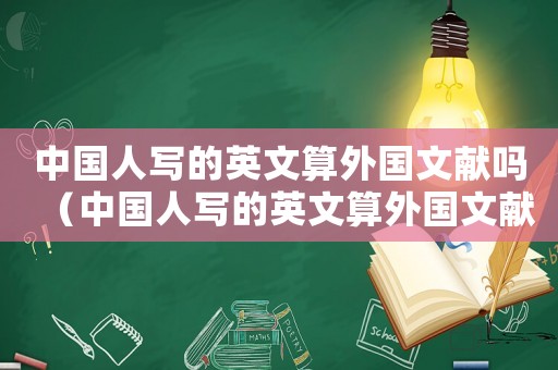 中國(guó)人寫的英文算外國(guó)文獻(xiàn)嗎（中國(guó)人寫的英文算外國(guó)文獻(xiàn)嗎）