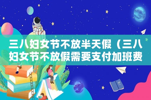 三八婦女節(jié)不放半天假（三八婦女節(jié)不放假需要支付加班費(fèi)嗎）