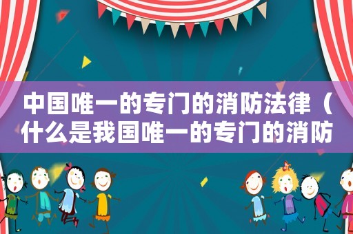 中國(guó)唯一的專(zhuān)門(mén)的消防法律（什么是我國(guó)唯一的專(zhuān)門(mén)的消防法律規(guī)定）