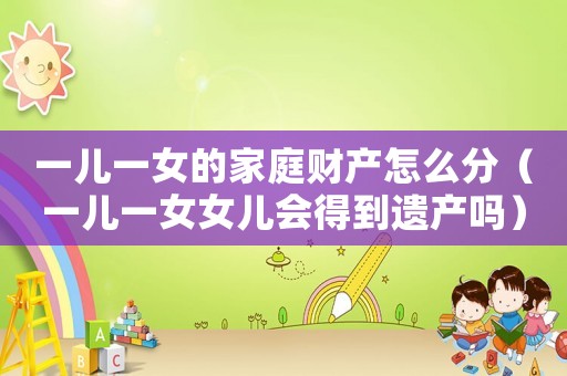 一兒一女的家庭財產(chǎn)怎么分（一兒一女女兒會得到遺產(chǎn)嗎）
