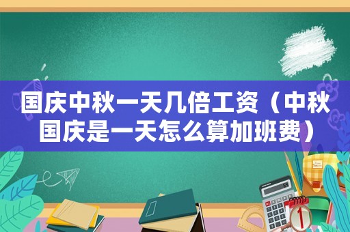 國(guó)慶中秋一天幾倍工資（中秋國(guó)慶是一天怎么算加班費(fèi)）