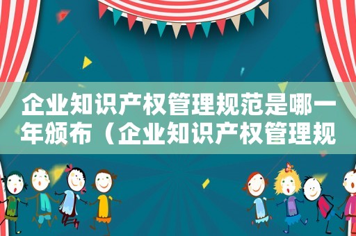 企業(yè)知識(shí)產(chǎn)權(quán)管理規(guī)范是哪一年頒布（企業(yè)知識(shí)產(chǎn)權(quán)管理規(guī)范是哪一年）