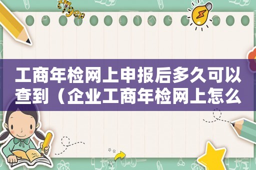 工商年檢網(wǎng)上申報(bào)后多久可以查到（企業(yè)工商年檢網(wǎng)上怎么申報(bào)時(shí)間長(zhǎng)一點(diǎn)）