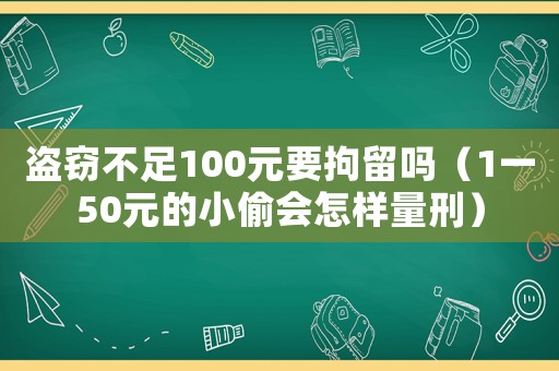 盜竊不足100元要拘留嗎（1一50元的小偷會(huì)怎樣量刑）