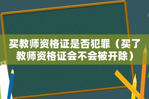 買(mǎi)教師資格證是否犯罪（買(mǎi)了教師資格證會(huì)不會(huì)被開(kāi)除）