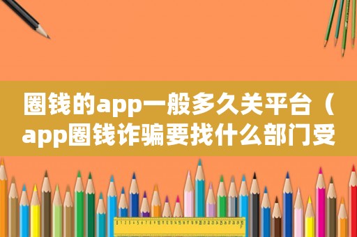 圈錢的app一般多久關(guān)平臺(tái)（app圈錢詐騙要找什么部門受理）