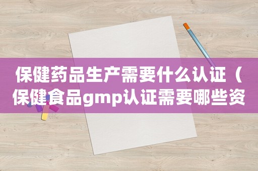 保健藥品生產(chǎn)需要什么認(rèn)證（保健食品gmp認(rèn)證需要哪些資料呢）