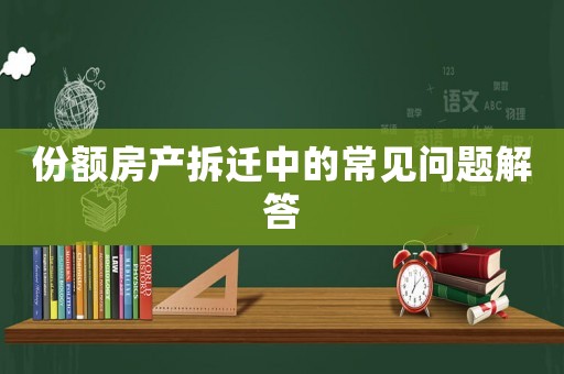份額房產(chǎn)拆遷中的常見問題解答