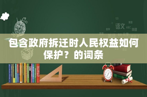 包含政府拆遷時(shí)人民權(quán)益如何保護(hù)？的詞條