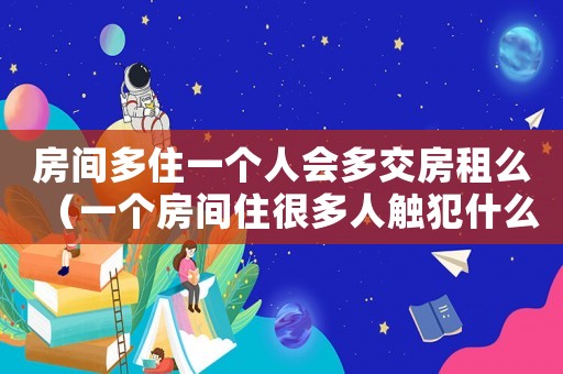 房間多住一個(gè)人會(huì)多交房租么（一個(gè)房間住很多人觸犯什么法律）