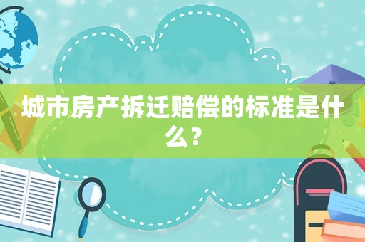 城市房產(chǎn)拆遷賠償?shù)臉?biāo)準(zhǔn)是什么？