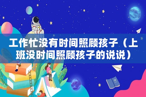 工作忙沒有時(shí)間照顧孩子（上班沒時(shí)間照顧孩子的說說）