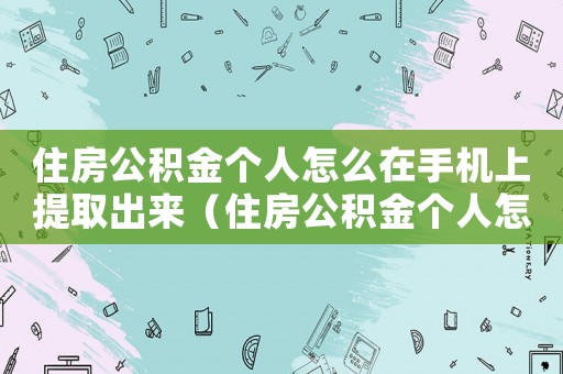住房公積金個(gè)人怎么在手機(jī)上提取出來（住房公積金個(gè)人怎么在手機(jī)上提取）