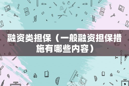 融資類擔(dān)保（一般融資擔(dān)保措施有哪些內(nèi)容）