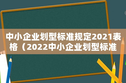 中小企業(yè)劃型標(biāo)準(zhǔn)規(guī)定2021表格（2022中小企業(yè)劃型標(biāo)準(zhǔn)規(guī)定最新）