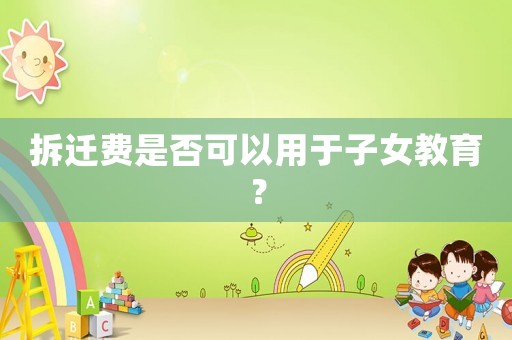 拆遷費(fèi)是否可以用于子女教育？