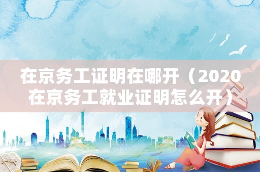 在京務(wù)工證明在哪開（2020在京務(wù)工就業(yè)證明怎么開）
