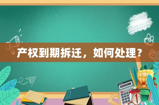 產(chǎn)權到期拆遷，如何處理？