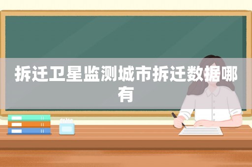 拆遷衛(wèi)星監(jiān)測城市拆遷數(shù)據(jù)哪有