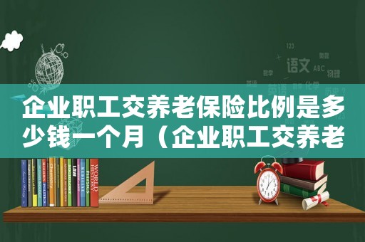 企業(yè)職工交養(yǎng)老保險(xiǎn)比例是多少錢(qián)一個(gè)月（企業(yè)職工交養(yǎng)老保險(xiǎn)比例是多少）