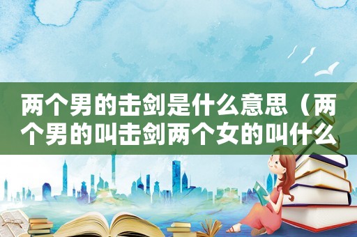 兩個(gè)男的擊劍是什么意思（兩個(gè)男的叫擊劍兩個(gè)女的叫什么）